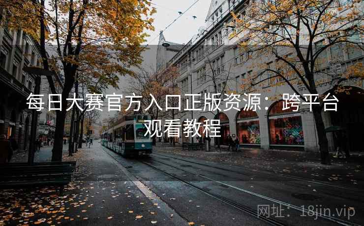 每日大赛官方入口正版资源：跨平台观看教程  第1张