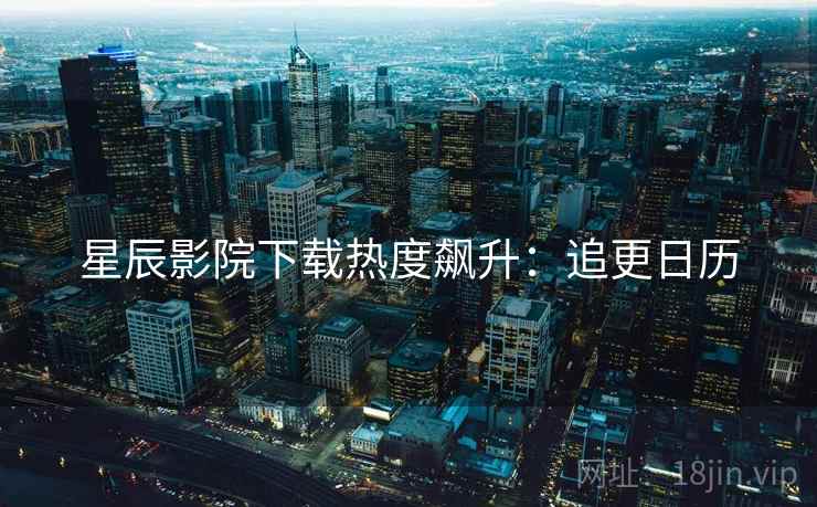 星辰影院下载热度飙升：追更日历