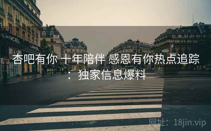 杏吧有你 十年陪伴 感恩有你热点追踪：独家信息爆料  第2张