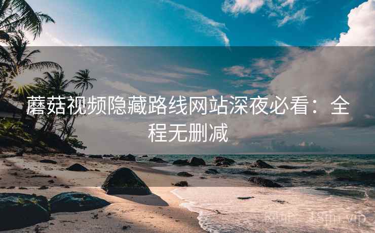 蘑菇视频隐藏路线网站深夜必看：全程无删减  第1张