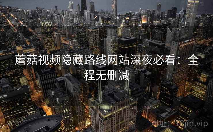 蘑菇视频隐藏路线网站深夜必看：全程无删减  第2张