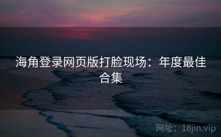 海角登录网页版打脸现场：年度最佳合集