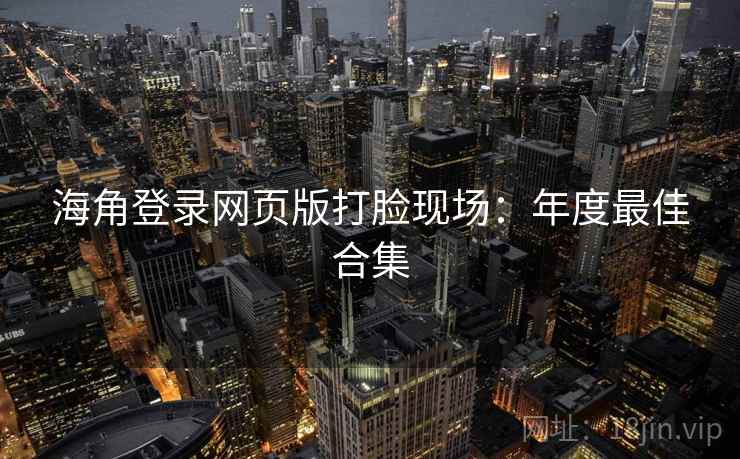 海角登录网页版打脸现场：年度最佳合集
