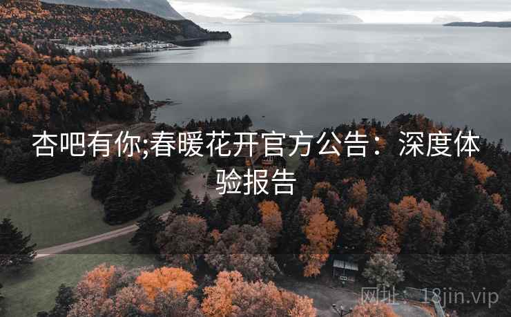 杏吧有你;春暖花开官方公告：深度体验报告