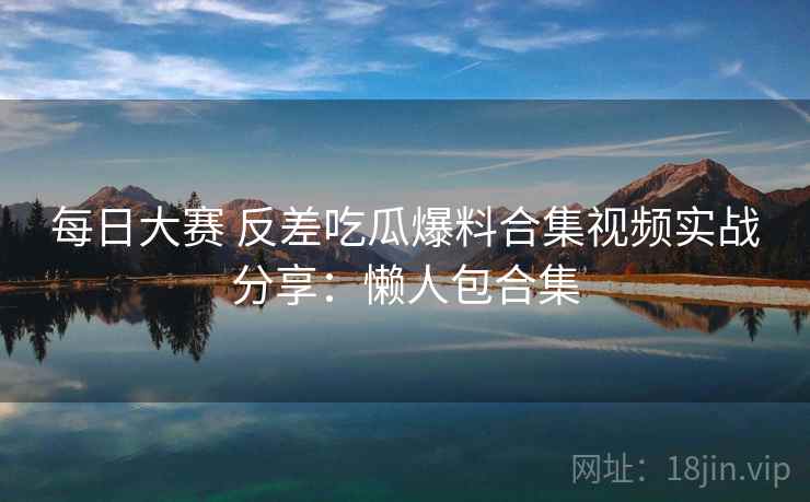 每日大赛 反差吃瓜爆料合集视频实战分享：懒人包合集  第2张