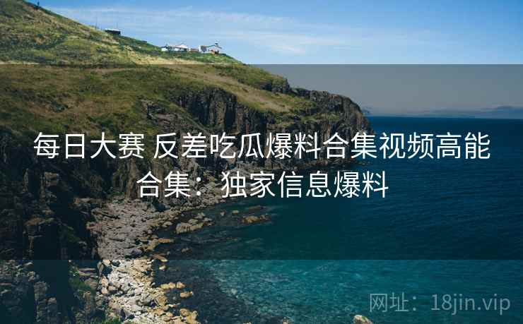 每日大赛 反差吃瓜爆料合集视频高能合集：独家信息爆料  第2张