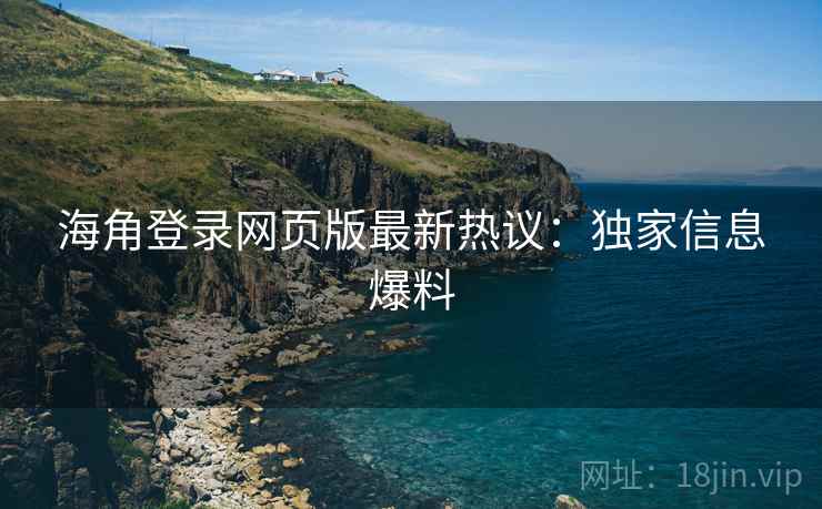 海角登录网页版最新热议：独家信息爆料