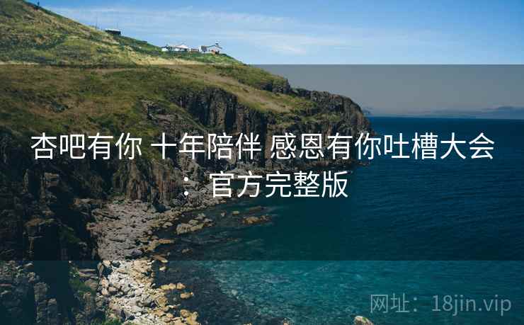 杏吧有你 十年陪伴 感恩有你吐槽大会：官方完整版  第2张