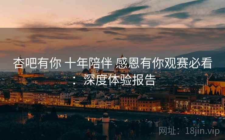 杏吧有你 十年陪伴 感恩有你观赛必看：深度体验报告