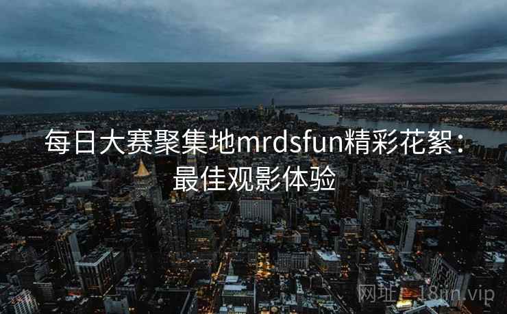 每日大赛聚集地mrdsfun精彩花絮：最佳观影体验  第1张