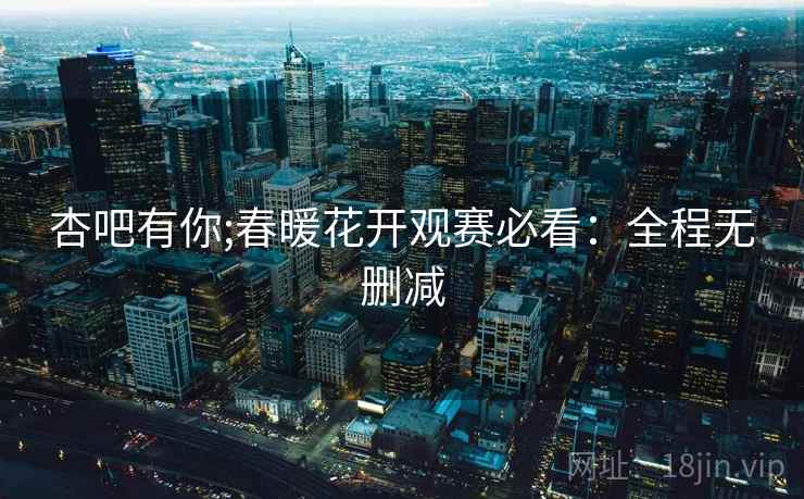 杏吧有你;春暖花开观赛必看：全程无删减
