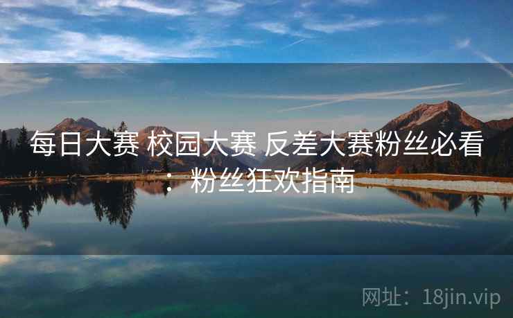 每日大赛 校园大赛 反差大赛粉丝必看：粉丝狂欢指南