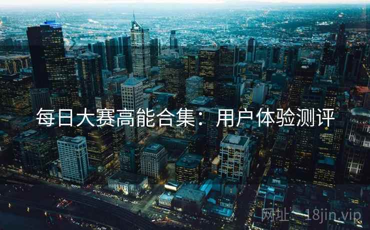 每日大赛高能合集：用户体验测评