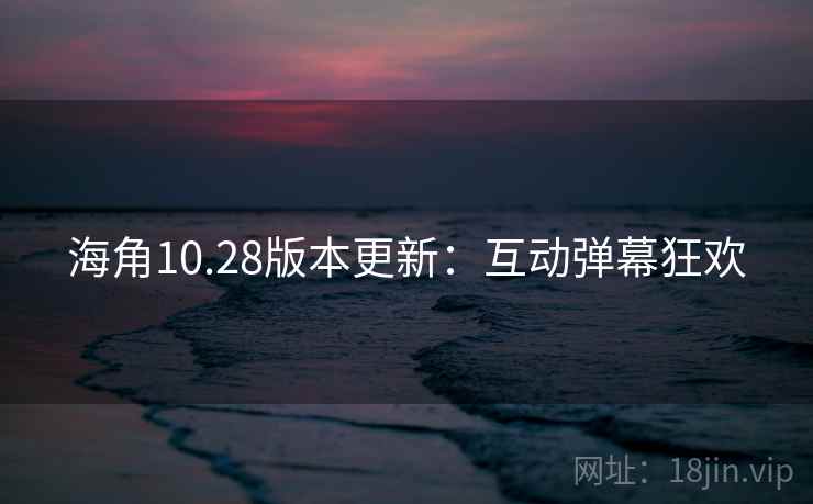 海角10.28版本更新：互动弹幕狂欢
