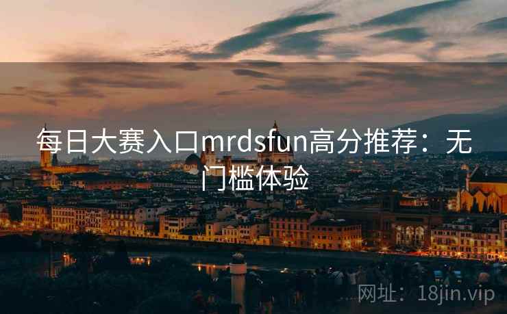 每日大赛入口mrdsfun高分推荐：无门槛体验