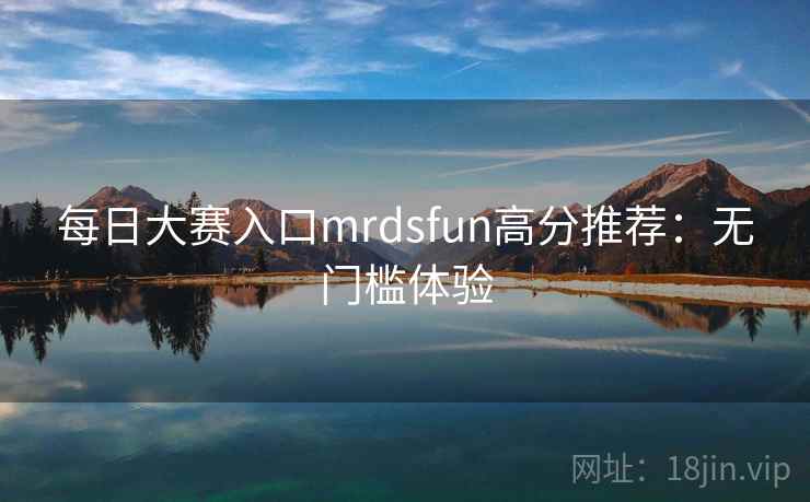 每日大赛入口mrdsfun高分推荐：无门槛体验
