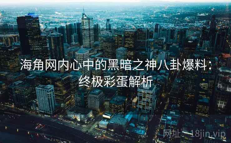 海角网内心中的黑暗之神八卦爆料：终极彩蛋解析