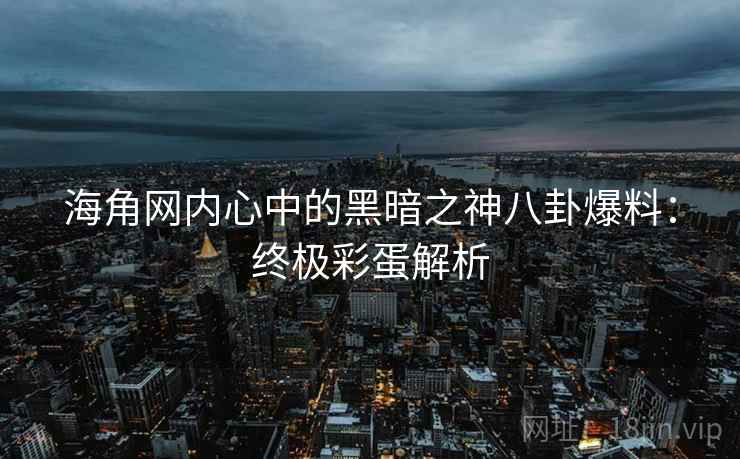 海角网内心中的黑暗之神八卦爆料：终极彩蛋解析