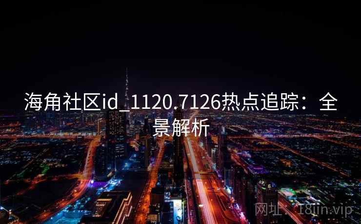 海角社区id_1120.7126热点追踪：全景解析