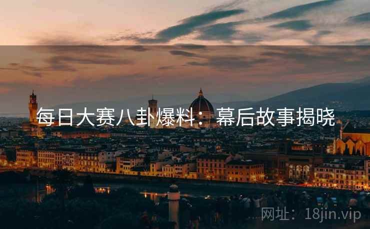 每日大赛八卦爆料：幕后故事揭晓