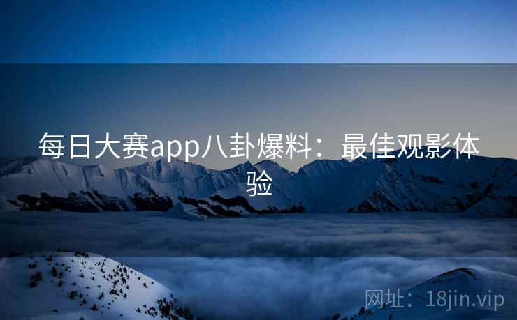 每日大赛app八卦爆料：最佳观影体验