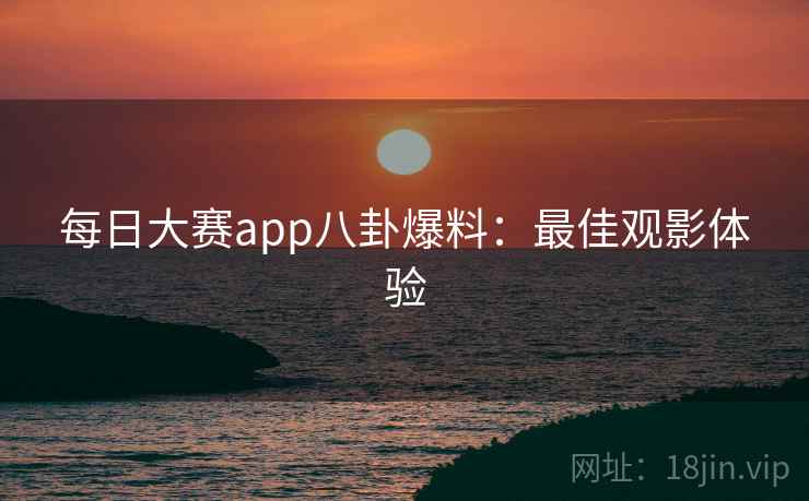 每日大赛app八卦爆料：最佳观影体验
