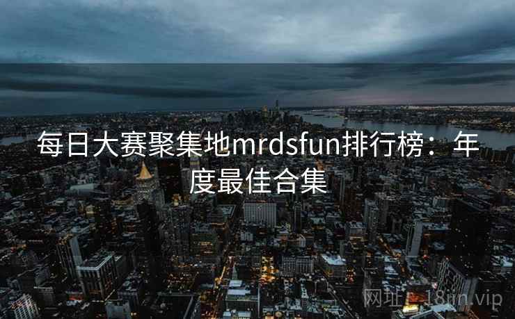 每日大赛聚集地mrdsfun排行榜：年度最佳合集