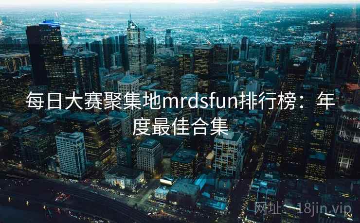每日大赛聚集地mrdsfun排行榜：年度最佳合集