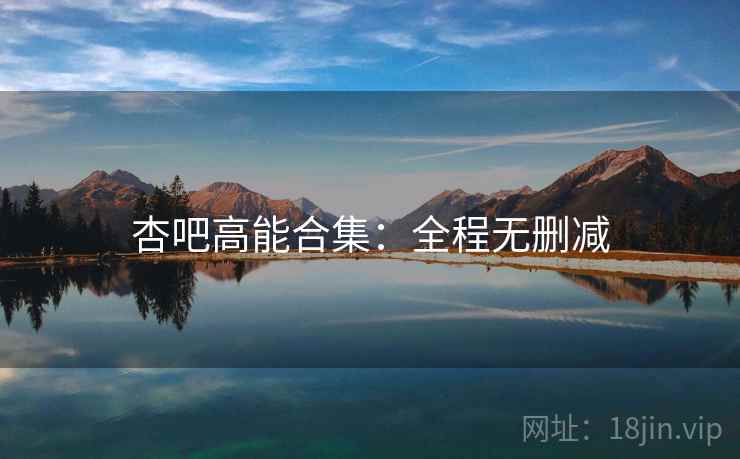 杏吧高能合集：全程无删减