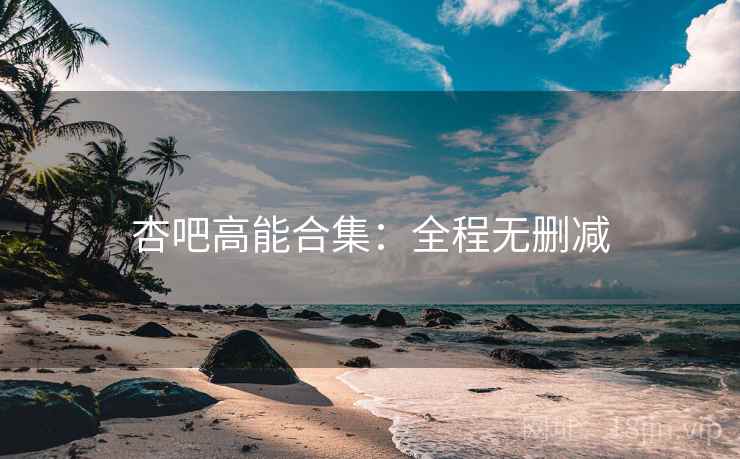 杏吧高能合集：全程无删减