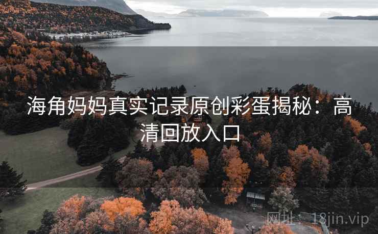 海角妈妈真实记录原创彩蛋揭秘：高清回放入口