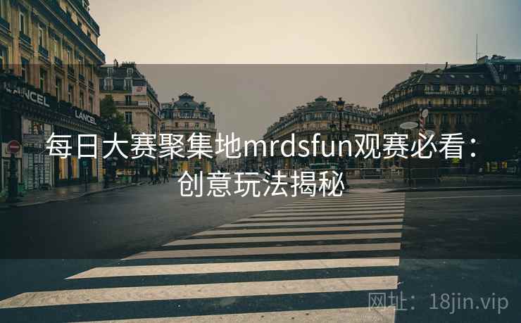 每日大赛聚集地mrdsfun观赛必看：创意玩法揭秘