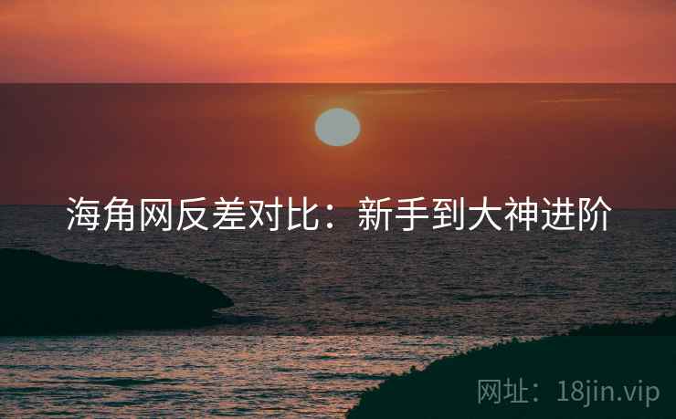 海角网反差对比：新手到大神进阶