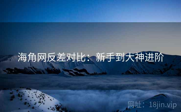 海角网反差对比：新手到大神进阶