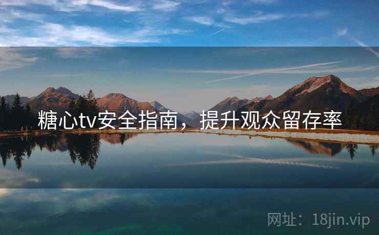 糖心tv安全指南，提升观众留存率