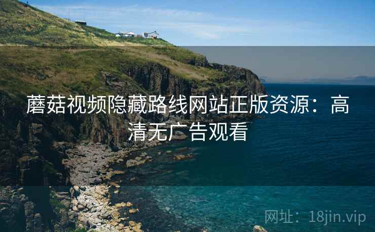 蘑菇视频隐藏路线网站正版资源：高清无广告观看
