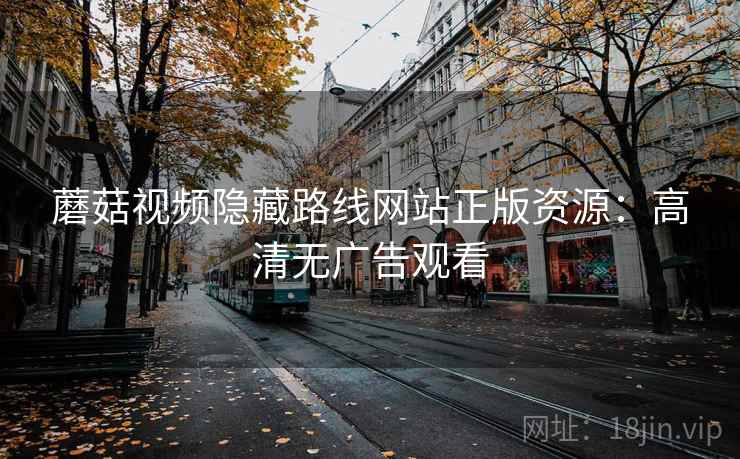 蘑菇视频隐藏路线网站正版资源：高清无广告观看