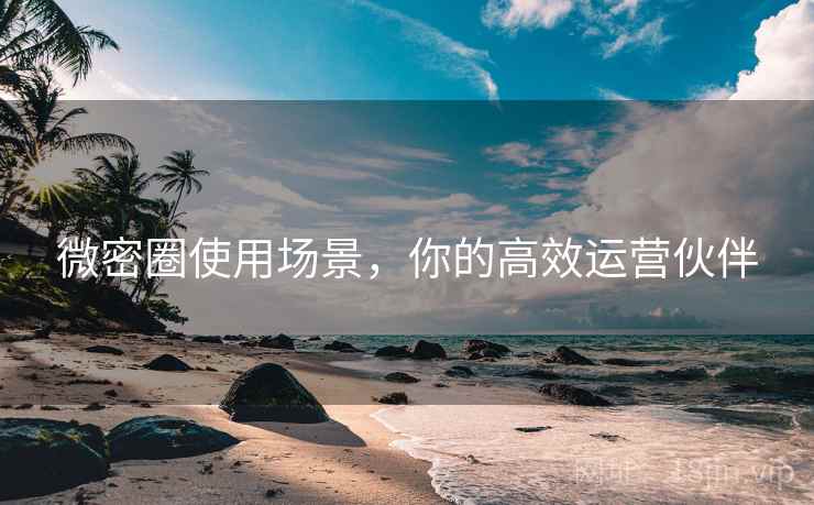 微密圈使用场景，你的高效运营伙伴  第1张