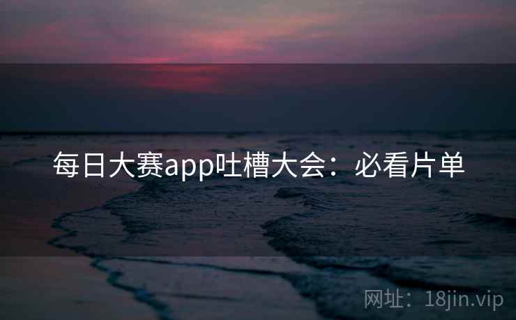 每日大赛app吐槽大会：必看片单