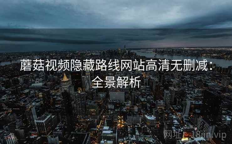 蘑菇视频隐藏路线网站高清无删减：全景解析