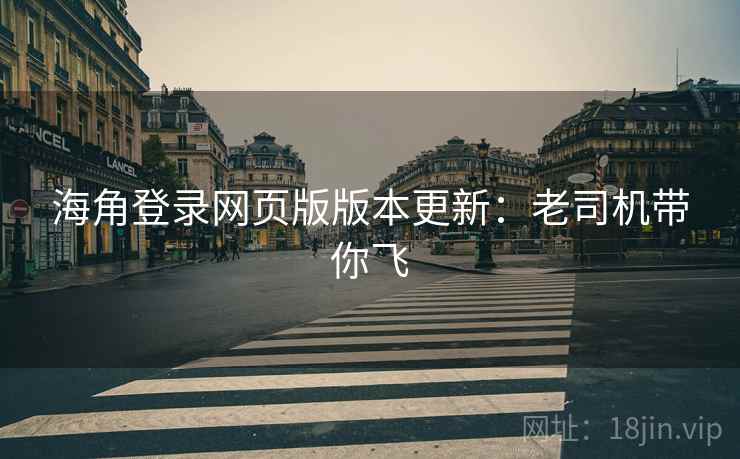 海角登录网页版版本更新：老司机带你飞