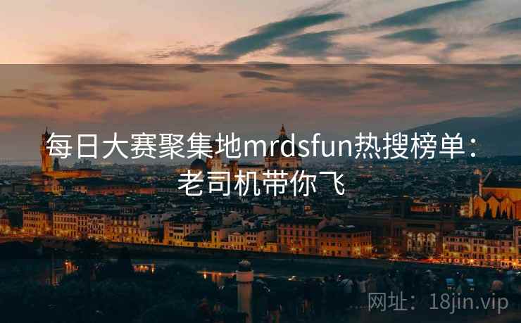 每日大赛聚集地mrdsfun热搜榜单：老司机带你飞