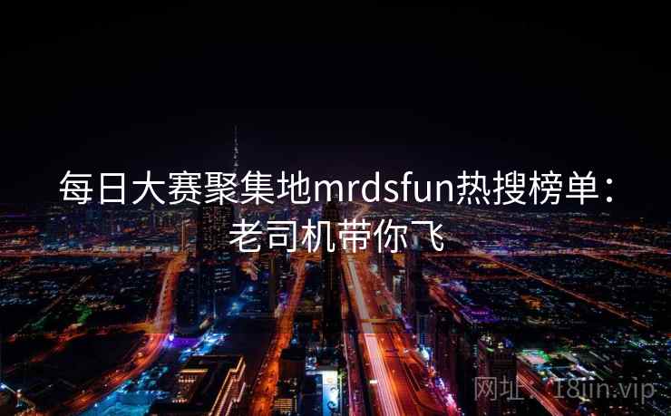 每日大赛聚集地mrdsfun热搜榜单：老司机带你飞