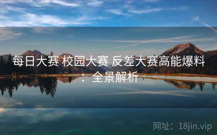 每日大赛 校园大赛 反差大赛高能爆料：全景解析