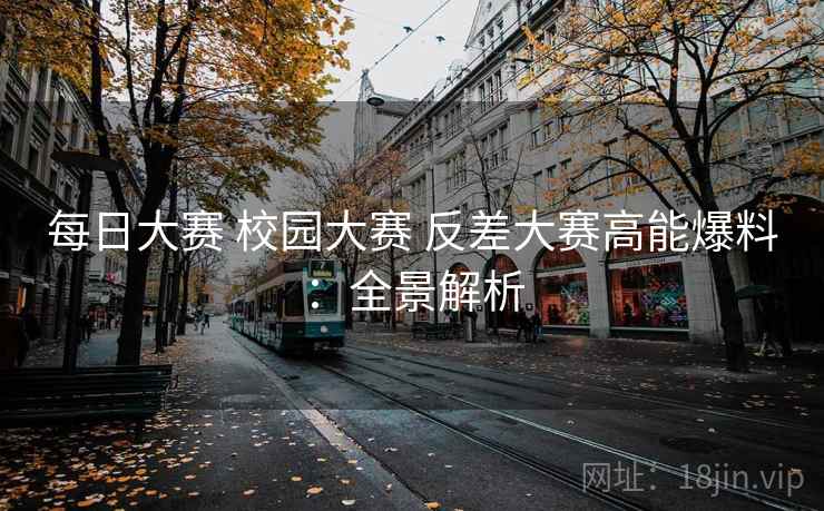 每日大赛 校园大赛 反差大赛高能爆料：全景解析