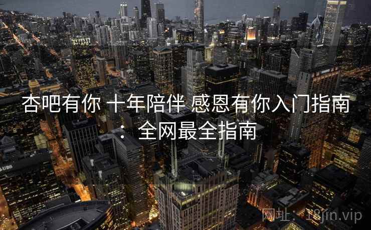 杏吧有你 十年陪伴 感恩有你入门指南：全网最全指南