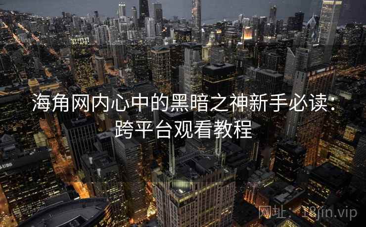海角网内心中的黑暗之神新手必读：跨平台观看教程