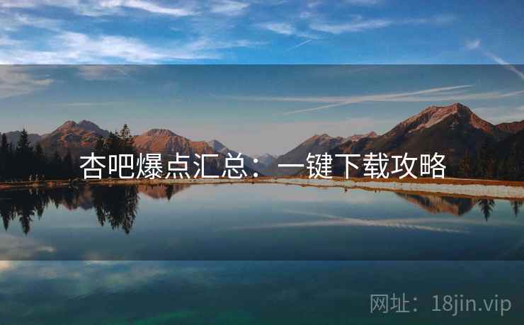 杏吧爆点汇总：一键下载攻略