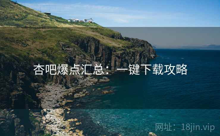 杏吧爆点汇总：一键下载攻略