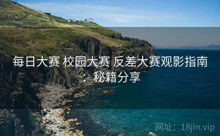 每日大赛 校园大赛 反差大赛观影指南：秘籍分享